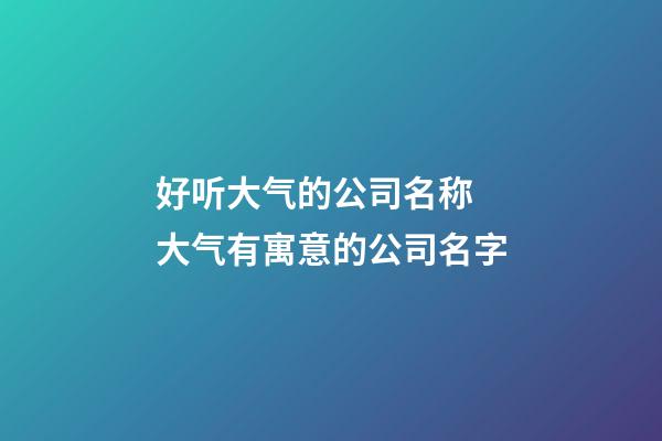 好听大气的公司名称 大气有寓意的公司名字-第1张-公司起名-玄机派